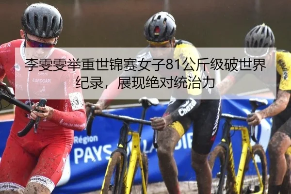 李雯雯举重世锦赛女子81公斤级破世界纪录，展现绝对统治力