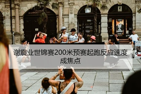 谢震业世锦赛200米预赛起跑反应速度成焦点