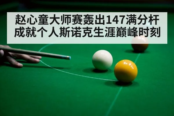 赵心童大师赛轰出147满分杆成就个人斯诺克生涯巅峰时刻