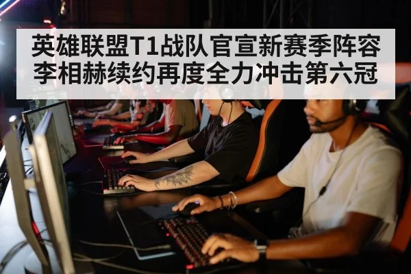 英雄联盟T1战队官宣新赛季阵容李相赫续约再度全力冲击第六冠