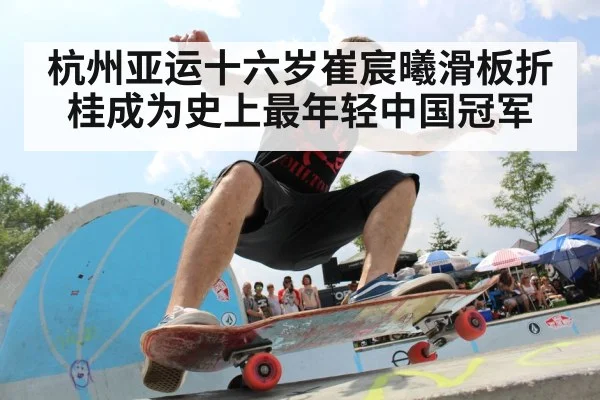 杭州亚运十六岁崔宸曦滑板折桂成为史上最年轻中国冠军